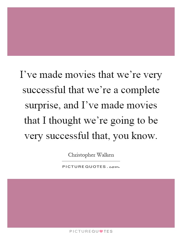 I've made movies that we're very successful that we're a complete surprise, and I've made movies that I thought we're going to be very successful that, you know Picture Quote #1