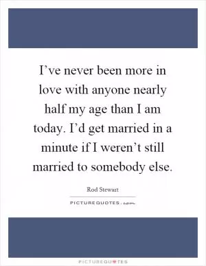 I’ve never been more in love with anyone nearly half my age than I am today. I’d get married in a minute if I weren’t still married to somebody else Picture Quote #1
