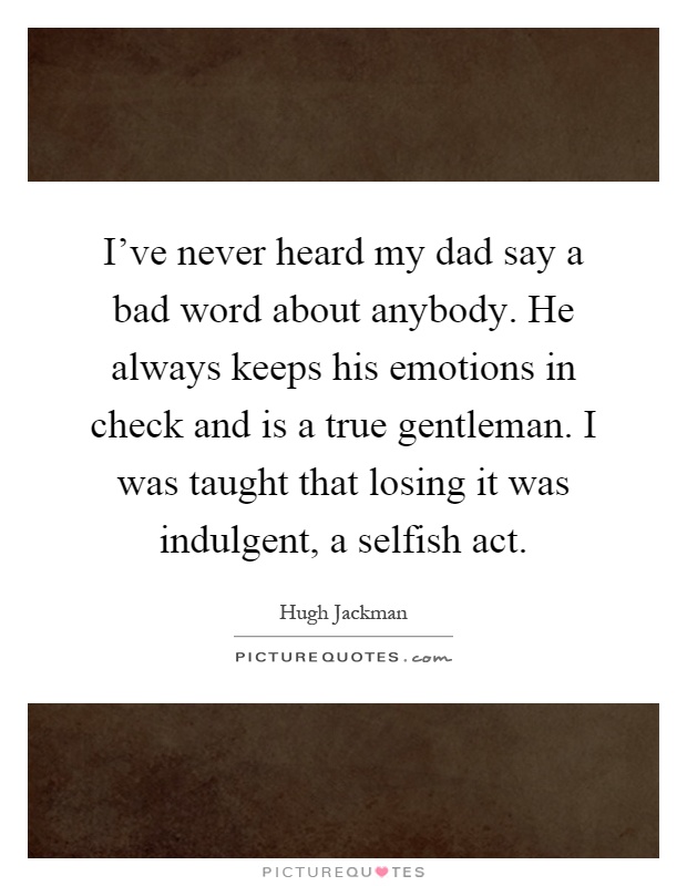 I've never heard my dad say a bad word about anybody. He always keeps his emotions in check and is a true gentleman. I was taught that losing it was indulgent, a selfish act Picture Quote #1