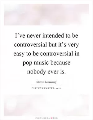 I’ve never intended to be controversial but it’s very easy to be controversial in pop music because nobody ever is Picture Quote #1