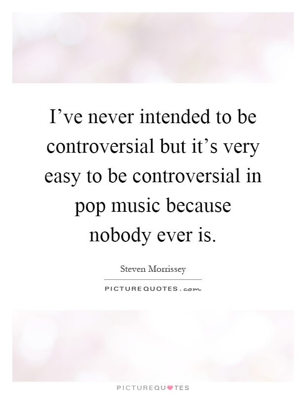 I've never intended to be controversial but it's very easy to be controversial in pop music because nobody ever is Picture Quote #1