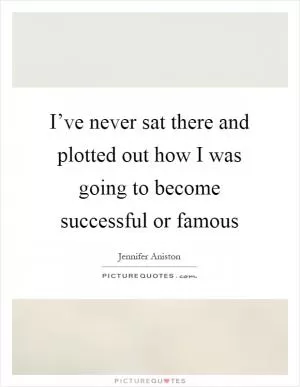 I’ve never sat there and plotted out how I was going to become successful or famous Picture Quote #1
