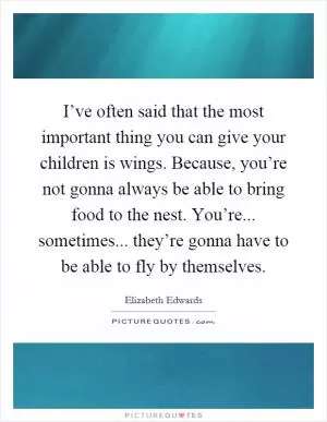 I’ve often said that the most important thing you can give your children is wings. Because, you’re not gonna always be able to bring food to the nest. You’re... sometimes... they’re gonna have to be able to fly by themselves Picture Quote #1