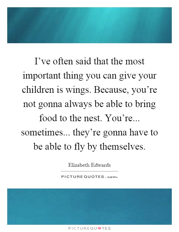 I've often said that the most important thing you can give your children is wings. Because, you're not gonna always be able to bring food to the nest. You're... sometimes... they're gonna have to be able to fly by themselves Picture Quote #1