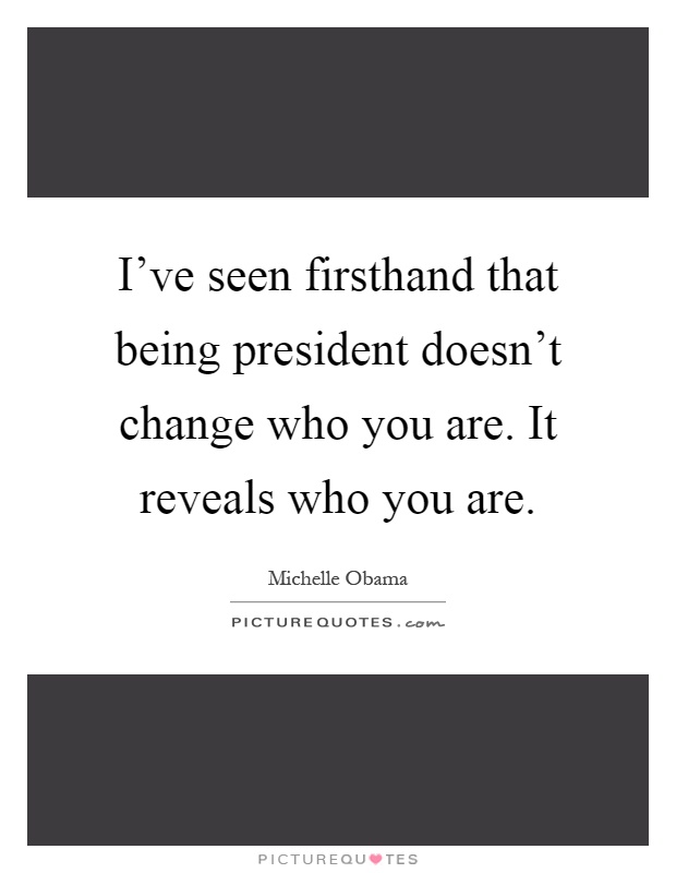 I've seen firsthand that being president doesn't change who you are. It reveals who you are Picture Quote #1