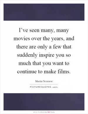 I’ve seen many, many movies over the years, and there are only a few that suddenly inspire you so much that you want to continue to make films Picture Quote #1