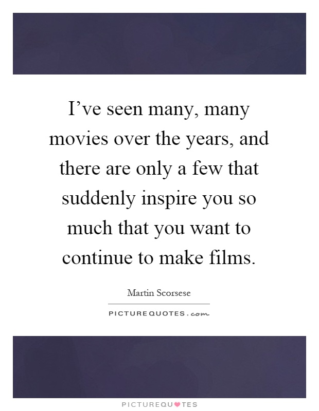 I've seen many, many movies over the years, and there are only a few that suddenly inspire you so much that you want to continue to make films Picture Quote #1