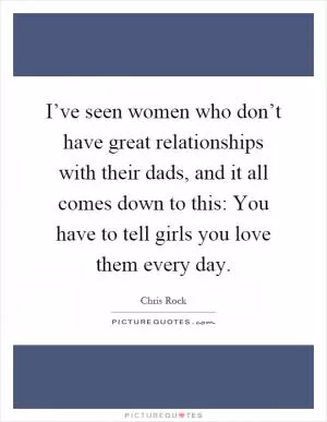 I’ve seen women who don’t have great relationships with their dads, and it all comes down to this: You have to tell girls you love them every day Picture Quote #1