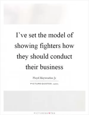 I’ve set the model of showing fighters how they should conduct their business Picture Quote #1