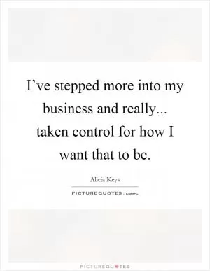 I’ve stepped more into my business and really... taken control for how I want that to be Picture Quote #1