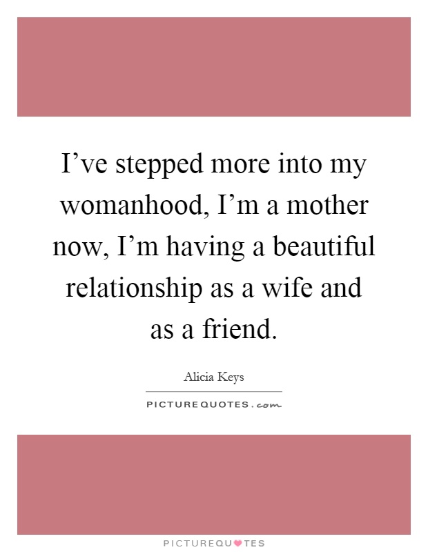 I've stepped more into my womanhood, I'm a mother now, I'm having a beautiful relationship as a wife and as a friend Picture Quote #1
