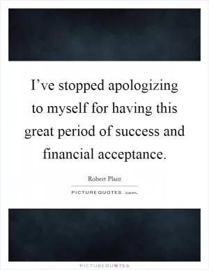 I’ve stopped apologizing to myself for having this great period of success and financial acceptance Picture Quote #1