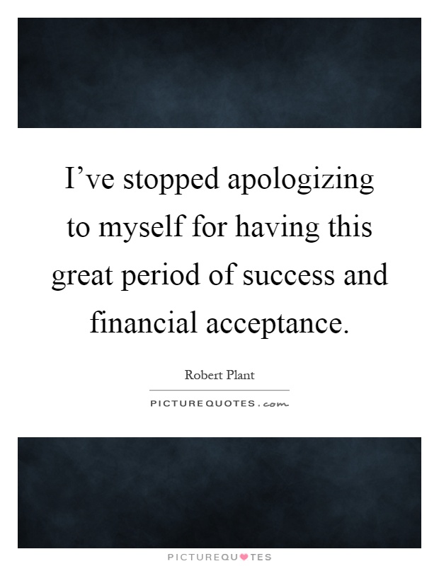 I've stopped apologizing to myself for having this great period of success and financial acceptance Picture Quote #1