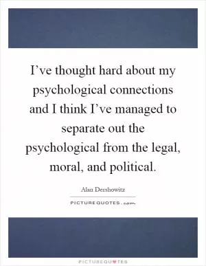 I’ve thought hard about my psychological connections and I think I’ve managed to separate out the psychological from the legal, moral, and political Picture Quote #1