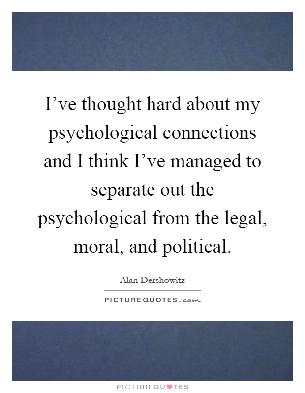 I've thought hard about my psychological connections and I think I've managed to separate out the psychological from the legal, moral, and political Picture Quote #1