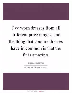 I’ve worn dresses from all different price ranges, and the thing that couture dresses have in common is that the fit is amazing Picture Quote #1