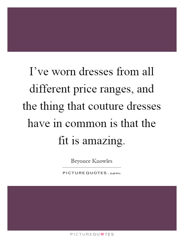 I've worn dresses from all different price ranges, and the thing that couture dresses have in common is that the fit is amazing Picture Quote #1