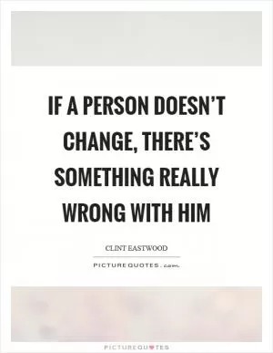 If a person doesn’t change, there’s something really wrong with him Picture Quote #1