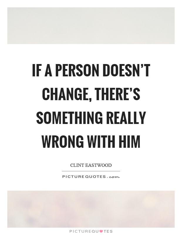 If a person doesn't change, there's something really wrong with him Picture Quote #1