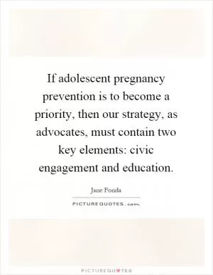 If adolescent pregnancy prevention is to become a priority, then our strategy, as advocates, must contain two key elements: civic engagement and education Picture Quote #1