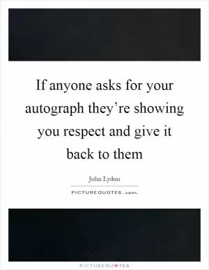 If anyone asks for your autograph they’re showing you respect and give it back to them Picture Quote #1