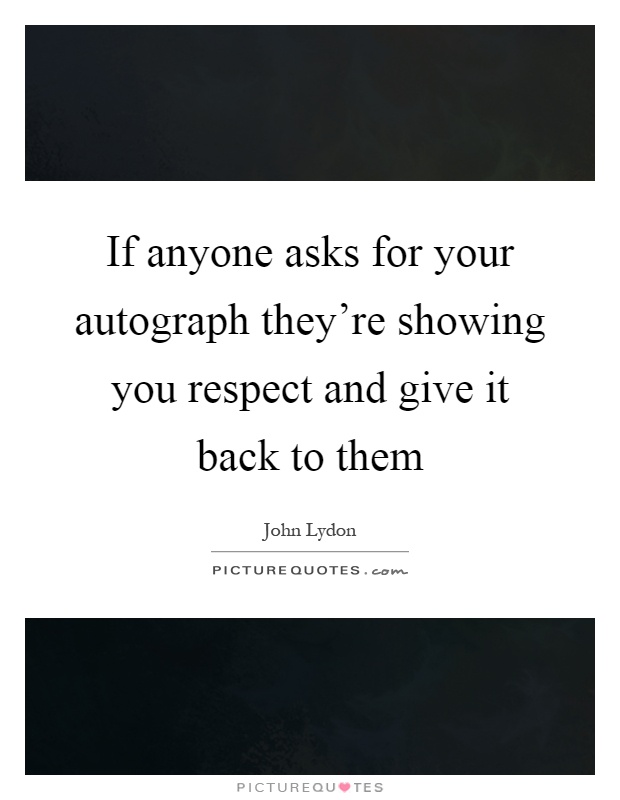 If anyone asks for your autograph they're showing you respect and give it back to them Picture Quote #1