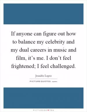 If anyone can figure out how to balance my celebrity and my dual careers in music and film, it’s me. I don’t feel frightened; I feel challenged Picture Quote #1