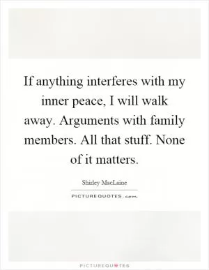 If anything interferes with my inner peace, I will walk away. Arguments with family members. All that stuff. None of it matters Picture Quote #1