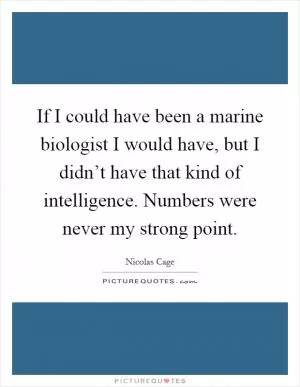 If I could have been a marine biologist I would have, but I didn’t have that kind of intelligence. Numbers were never my strong point Picture Quote #1