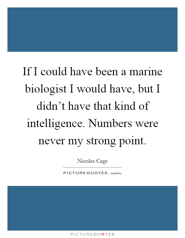 If I could have been a marine biologist I would have, but I didn't have that kind of intelligence. Numbers were never my strong point Picture Quote #1