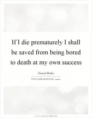If I die prematurely I shall be saved from being bored to death at my own success Picture Quote #1