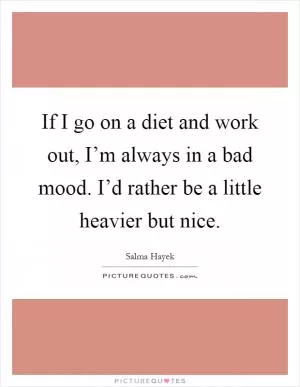 If I go on a diet and work out, I’m always in a bad mood. I’d rather be a little heavier but nice Picture Quote #1