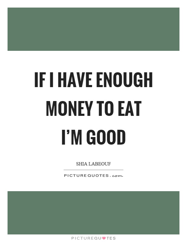 If I have enough money to eat I’m good Picture Quote #1