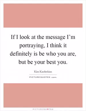 If I look at the message I’m portraying, I think it definitely is be who you are, but be your best you Picture Quote #1