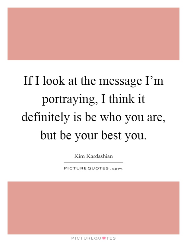 If I look at the message I'm portraying, I think it definitely is be who you are, but be your best you Picture Quote #1