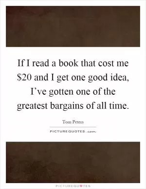If I read a book that cost me $20 and I get one good idea, I’ve gotten one of the greatest bargains of all time Picture Quote #1