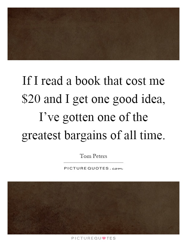 If I read a book that cost me $20 and I get one good idea, I've gotten one of the greatest bargains of all time Picture Quote #1