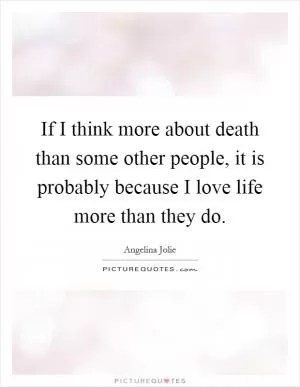 If I think more about death than some other people, it is probably because I love life more than they do Picture Quote #1