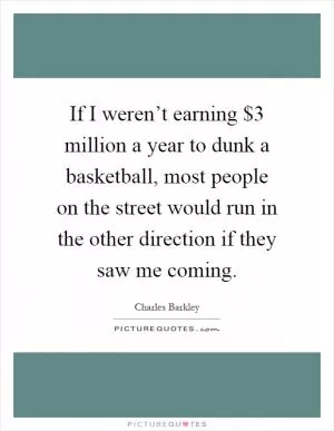 If I weren’t earning $3 million a year to dunk a basketball, most people on the street would run in the other direction if they saw me coming Picture Quote #1
