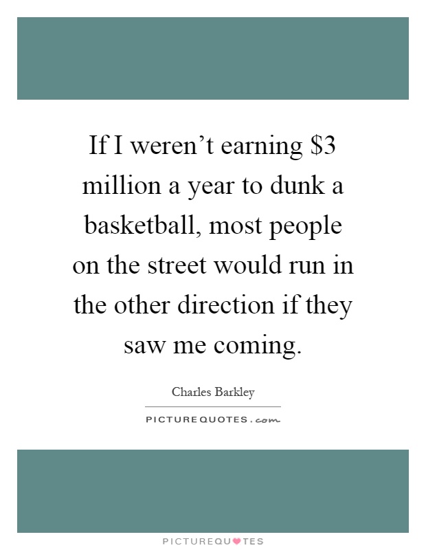 If I weren't earning $3 million a year to dunk a basketball, most people on the street would run in the other direction if they saw me coming Picture Quote #1