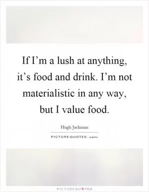 If I’m a lush at anything, it’s food and drink. I’m not materialistic in any way, but I value food Picture Quote #1