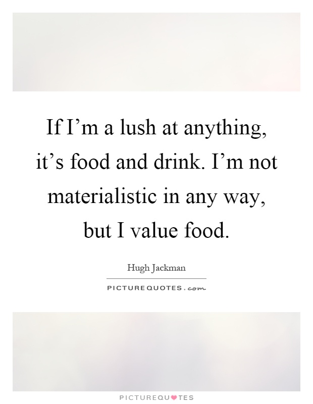 If I'm a lush at anything, it's food and drink. I'm not materialistic in any way, but I value food Picture Quote #1