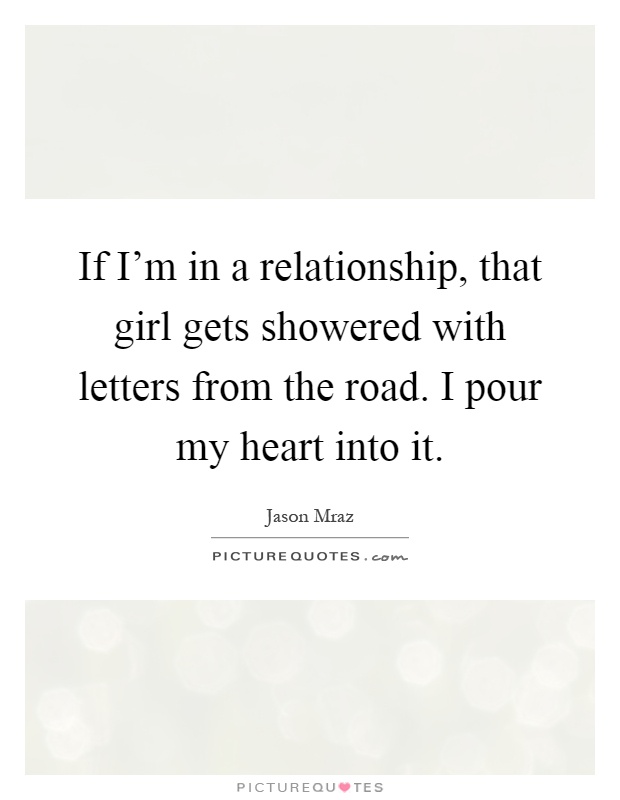 If I'm in a relationship, that girl gets showered with letters from the road. I pour my heart into it Picture Quote #1
