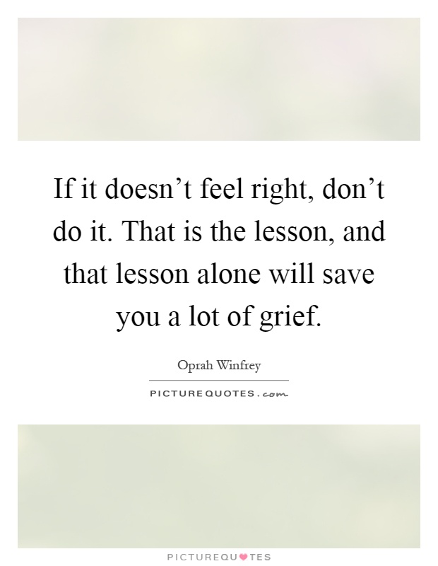 If it doesn't feel right, don't do it. That is the lesson, and that lesson alone will save you a lot of grief Picture Quote #1