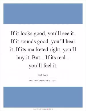 If it looks good, you’ll see it. If it sounds good, you’ll hear it. If its marketed right, you’ll buy it. But... If its real... you’ll feel it Picture Quote #1