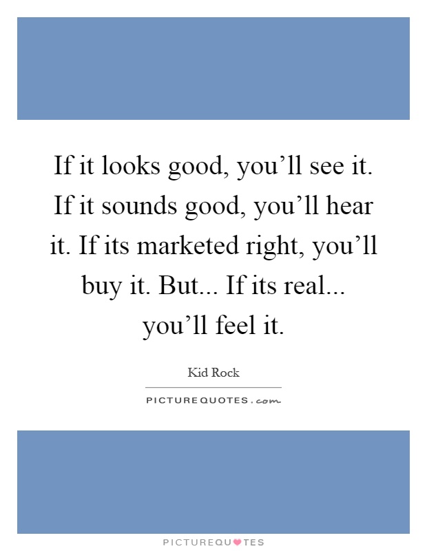 If it looks good, you'll see it. If it sounds good, you'll hear it. If its marketed right, you'll buy it. But... If its real... you'll feel it Picture Quote #1