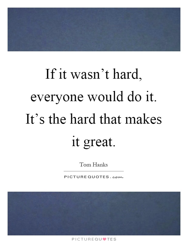 If it wasn't hard, everyone would do it. It's the hard that makes it great Picture Quote #1