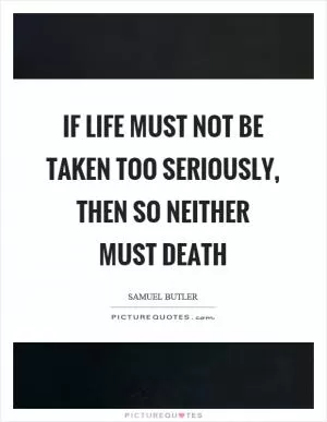 If life must not be taken too seriously, then so neither must death Picture Quote #1