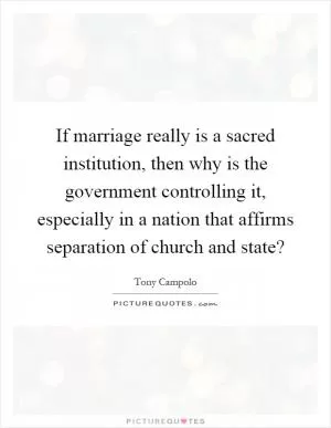 If marriage really is a sacred institution, then why is the government controlling it, especially in a nation that affirms separation of church and state? Picture Quote #1