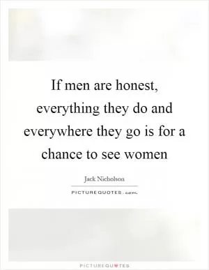 If men are honest, everything they do and everywhere they go is for a chance to see women Picture Quote #1